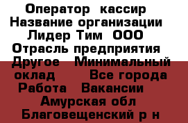 Оператор -кассир › Название организации ­ Лидер Тим, ООО › Отрасль предприятия ­ Другое › Минимальный оклад ­ 1 - Все города Работа » Вакансии   . Амурская обл.,Благовещенский р-н